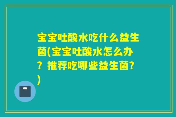 宝宝吐酸水吃什么益生菌(宝宝吐酸水怎么办？推荐吃哪些益生菌？)