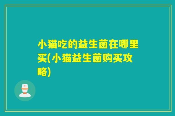 小猫吃的益生菌在哪里买(小猫益生菌购买攻略) 小猫吃的益生菌在哪里买(小猫益生菌购买攻略)