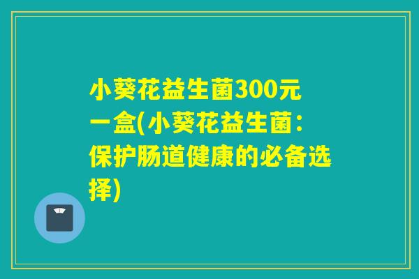 小葵花益生菌300元一盒(小葵花益生菌：保护肠道健康的必备选择)