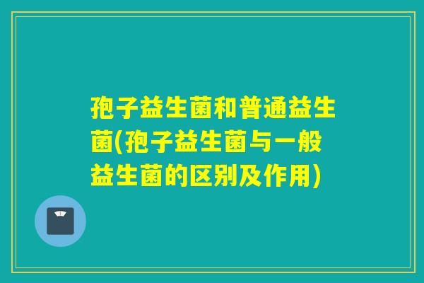 孢子益生菌和普通益生菌(孢子益生菌与一般益生菌的区别及作用)