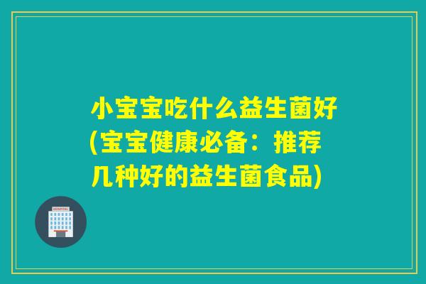 小宝宝吃什么益生菌好(宝宝健康必备：推荐几种好的益生菌食品)