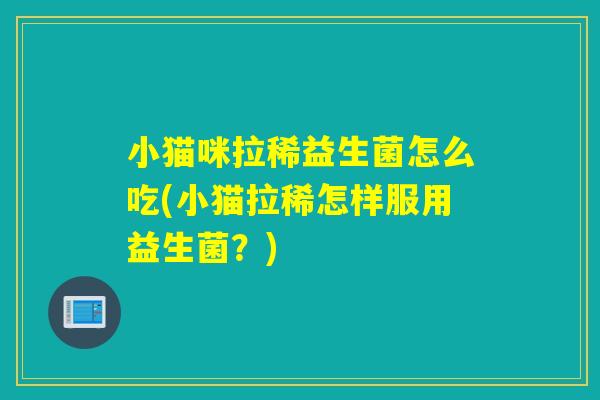 小猫咪拉稀益生菌怎么吃(小猫拉稀怎样服用益生菌？)