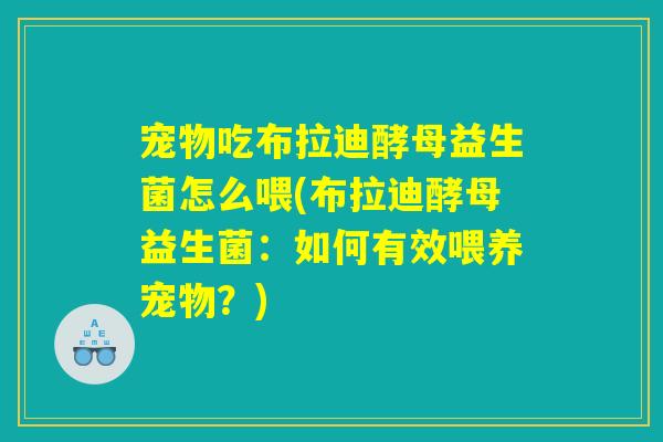 宠物吃布拉迪酵母益生菌怎么喂(布拉迪酵母益生菌：如何有效喂养宠物？)