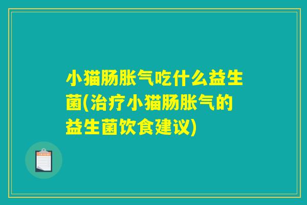 小猫肠胀气吃什么益生菌(治疗小猫肠胀气的益生菌饮食建议)