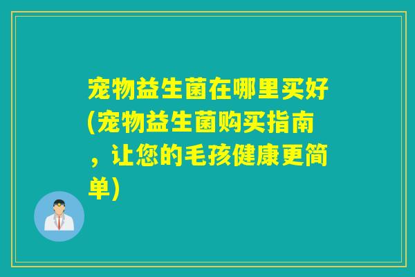 宠物益生菌在哪里买好(宠物益生菌购买指南，让您的毛孩健康更简单)