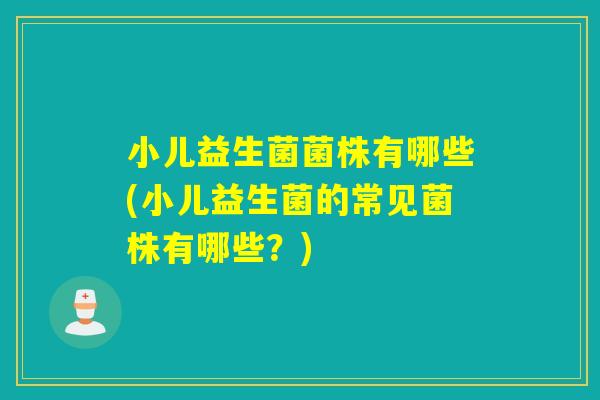 小儿益生菌菌株有哪些(小儿益生菌的常见菌株有哪些？)