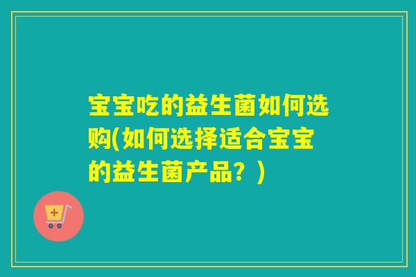 宝宝吃的益生菌如何选购(如何选择适合宝宝的益生菌产品？)
