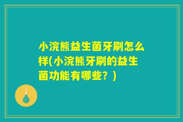 小浣熊益生菌牙刷怎么样(小浣熊牙刷的益生菌功能有哪些？)
