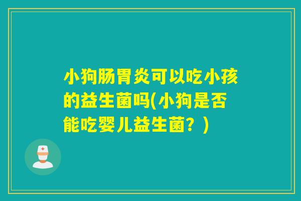 小狗肠胃炎可以吃小孩的益生菌吗(小狗是否能吃婴儿益生菌？)