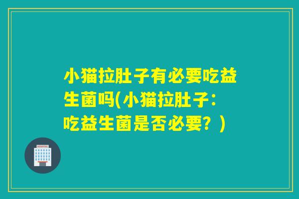 小猫拉肚子有必要吃益生菌吗(小猫拉肚子：吃益生菌是否必要？)