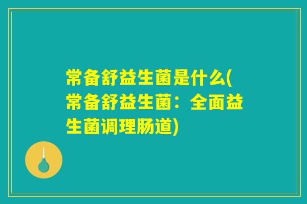 常备舒益生菌是什么(常备舒益生菌：全面益生菌调理肠道)