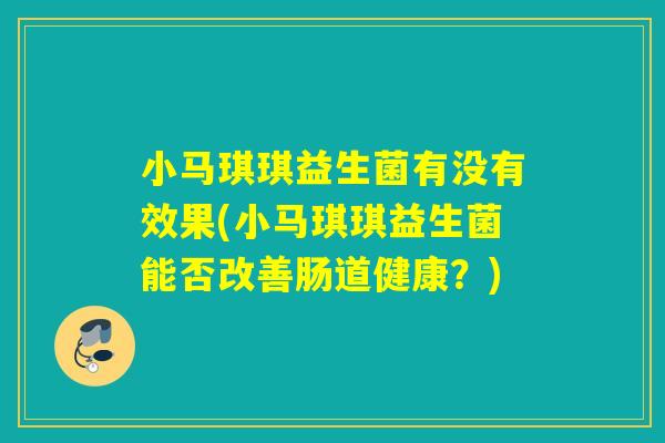 小马琪琪益生菌有没有效果(小马琪琪益生菌能否改善肠道健康?) 小马琪琪益生菌有没有效果(小马琪琪益生菌能否改善肠道健康?)