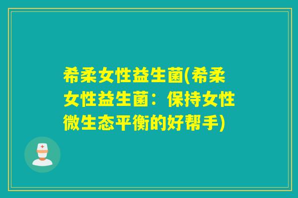 希柔女性益生菌(希柔女性益生菌：保持女性微生态平衡的好帮手)