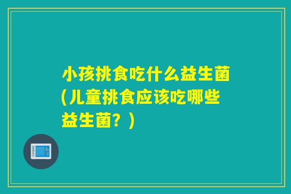 小孩挑食吃什么益生菌(儿童挑食应该吃哪些益生菌？)