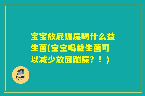 宝宝放屁蹦屎喝什么益生菌(宝宝喝益生菌可以减少放屁蹦屎？！)