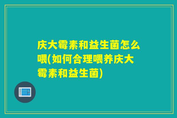 庆大霉素和益生菌怎么喂(如何合理喂养庆大霉素和益生菌)