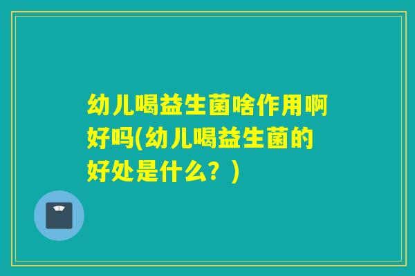 幼儿喝益生菌啥作用啊好吗(幼儿喝益生菌的好处是什么？)