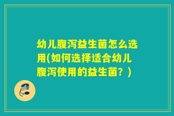 幼儿益生菌怎么选用(如何选择适合幼儿使用的益生菌?) 幼儿益生菌怎么选用(如何选择适合幼儿使用的益生菌?)