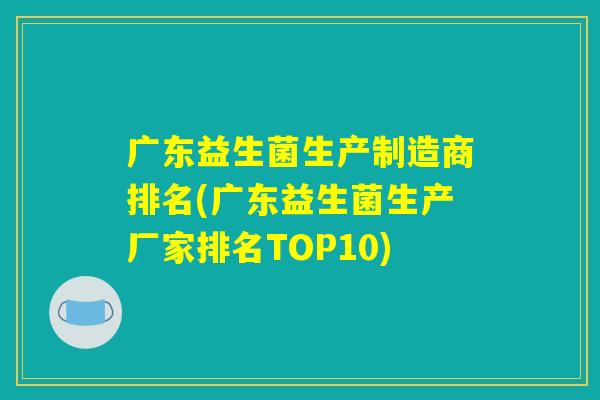 广东益生菌生产制造商排名(广东益生菌生产厂家排名TOP10) 广东益生菌生产制造商排名(广东益生菌生产厂家排名TOP10)
