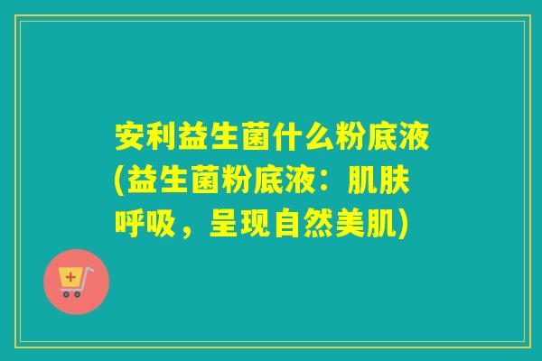 安利益生菌什么粉底液(益生菌粉底液：肌肤呼吸，呈现自然美肌)