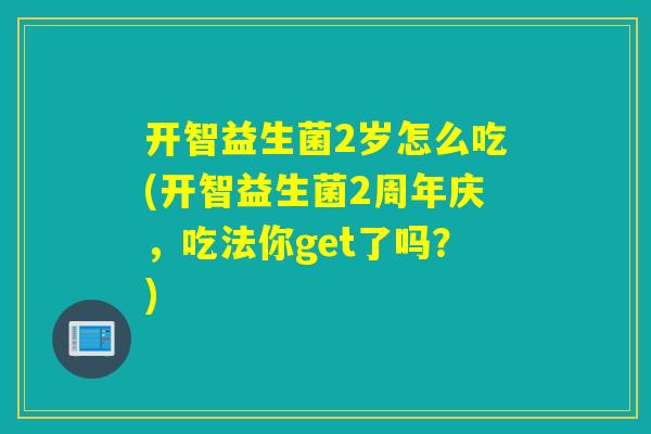 开智益生菌2岁怎么吃(开智益生菌2周年庆，吃法你get了吗？)