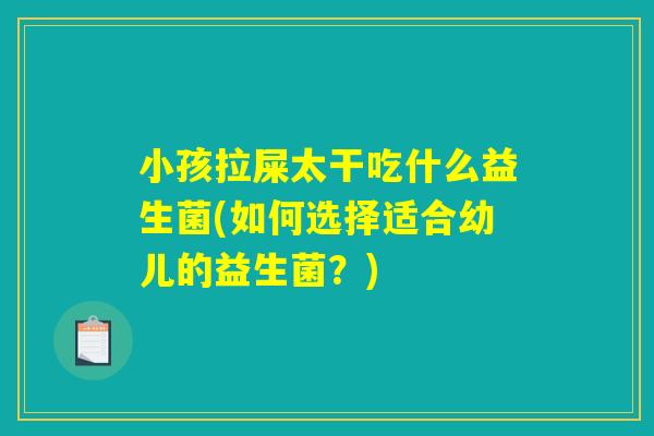 小孩拉屎太干吃什么益生菌(如何选择适合幼儿的益生菌？)