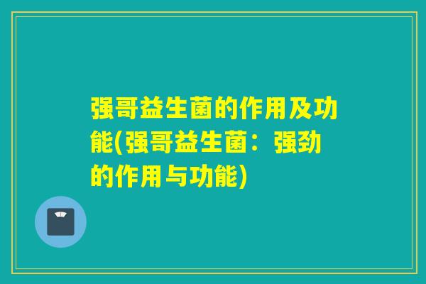 强哥益生菌的作用及功能(强哥益生菌：强劲的作用与功能)