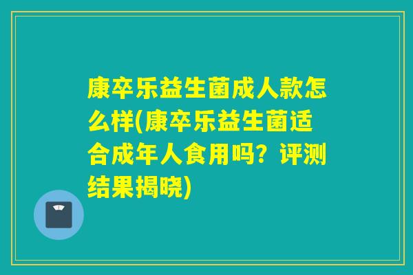 康卒乐益生菌成人款怎么样(康卒乐益生菌适合成年人食用吗？评测结果揭晓)