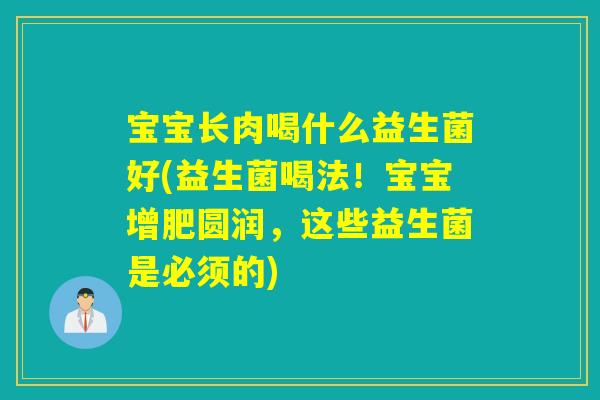 宝宝长肉喝什么益生菌好(益生菌喝法！宝宝增肥圆润，这些益生菌是必须的)