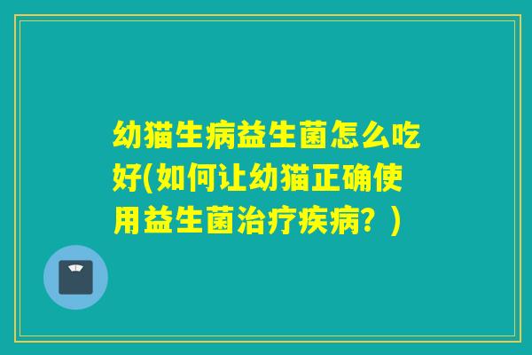幼猫生病益生菌怎么吃好(如何让幼猫正确使用益生菌治疗疾病？)