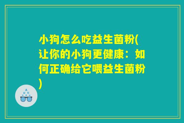 小狗怎么吃益生菌粉(让你的小狗更健康:如何正确给它喂益生菌粉) 小狗怎么吃益生菌粉(让你的小狗更健康:如何正确给它喂益生菌粉)