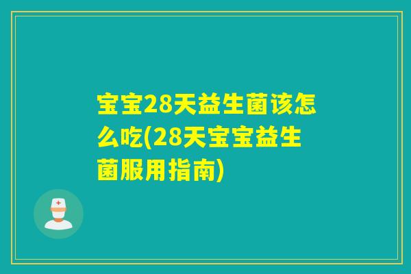 宝宝28天益生菌该怎么吃(28天宝宝益生菌服用指南)