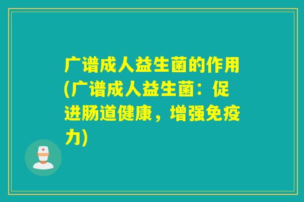 广谱成人益生菌的作用(广谱成人益生菌：促进肠道健康，增强免疫力)