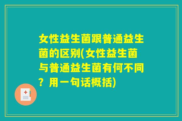 女性益生菌跟普通益生菌的区别(女性益生菌与普通益生菌有何不同？用一句话概括)