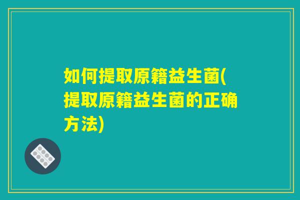 如何提取原籍益生菌(提取原籍益生菌的正确方法)