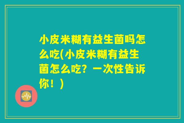 小皮米糊有益生菌吗怎么吃(小皮米糊有益生菌怎么吃？一次性告诉你！)