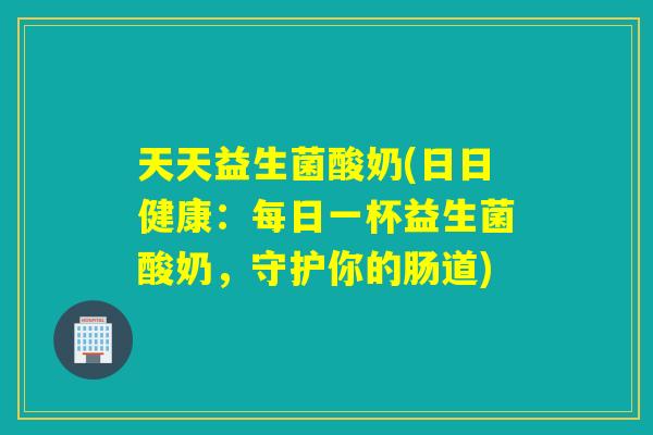 天天益生菌酸奶(日日健康：每日一杯益生菌酸奶，守护你的肠道)