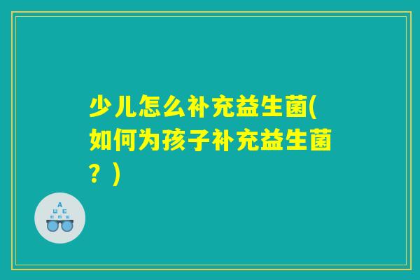 少儿怎么补充益生菌(如何为孩子补充益生菌？)
