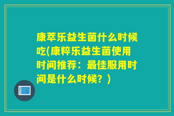 详细阅读:康萃乐益生菌什么时候吃(康粹乐益生菌使用时间推荐:最佳服用时间是什么时候?) 康萃乐益生菌什么时候吃(康粹乐益生菌使用时间推荐:最佳服用时间是什么时候?)