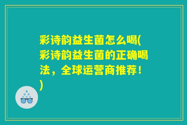 彩诗韵益生菌怎么喝(彩诗韵益生菌的正确喝法，全球运营商推荐！)
