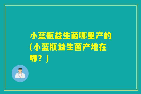 小蓝瓶益生菌哪里产的(小蓝瓶益生菌产地在哪？)
