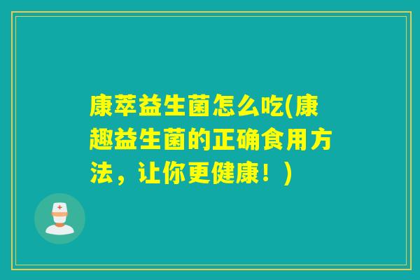 康萃益生菌怎么吃(康趣益生菌的正确食用方法，让你更健康！)
