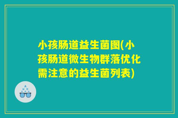 小孩肠道益生菌图(小孩肠道微生物群落优化需注意的益生菌列表)