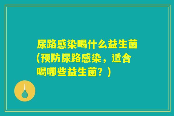 尿路感染喝什么益生菌(预防尿路感染，适合喝哪些益生菌？)