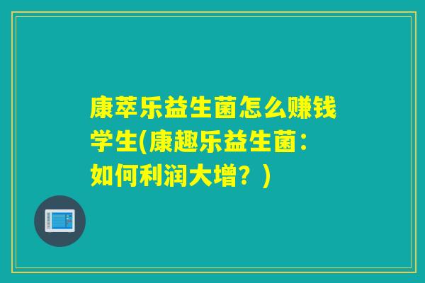 康萃乐益生菌怎么赚钱学生(康趣乐益生菌：如何利润大增？)