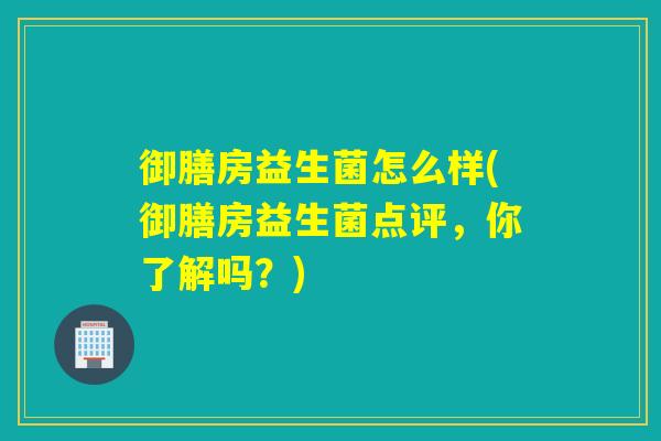 御膳房益生菌怎么样(御膳房益生菌点评，你了解吗？)