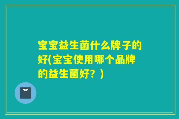 宝宝益生菌什么牌子的好(宝宝使用哪个品牌的益生菌好？)