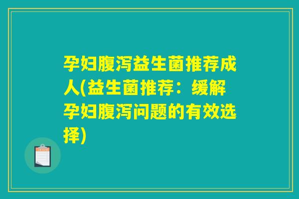 孕妇益生菌推荐成人(益生菌推荐:缓解孕妇问题的有效选择) 孕妇益生菌推荐成人(益生菌推荐:缓解孕妇问题的有效选择)