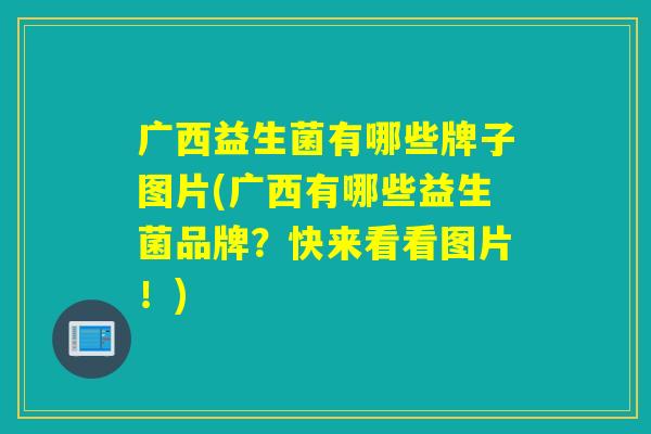 广西益生菌有哪些牌子图片(广西有哪些益生菌品牌？快来看看图片！)