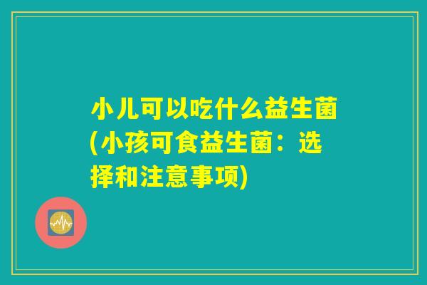 小儿可以吃什么益生菌(小孩可食益生菌：选择和注意事项)
